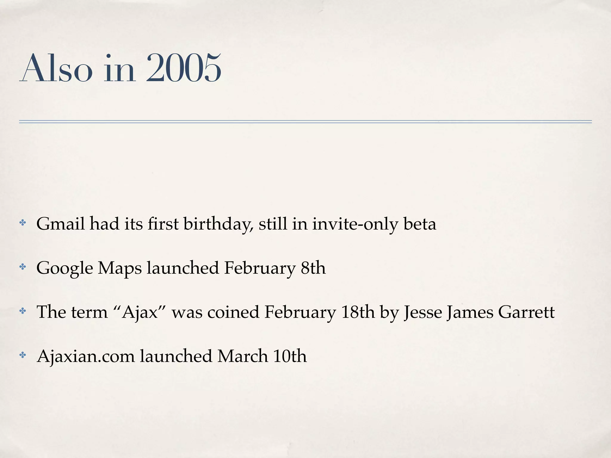 Also in 2005 ✤ Gmail had its ﬁrst birthday, still in invite-only beta ✤ Google Maps launched February 8th ✤ The term “Ajax” was coined February 18th by Jesse James Garrett ✤ Ajaxian.com launched March 10th 