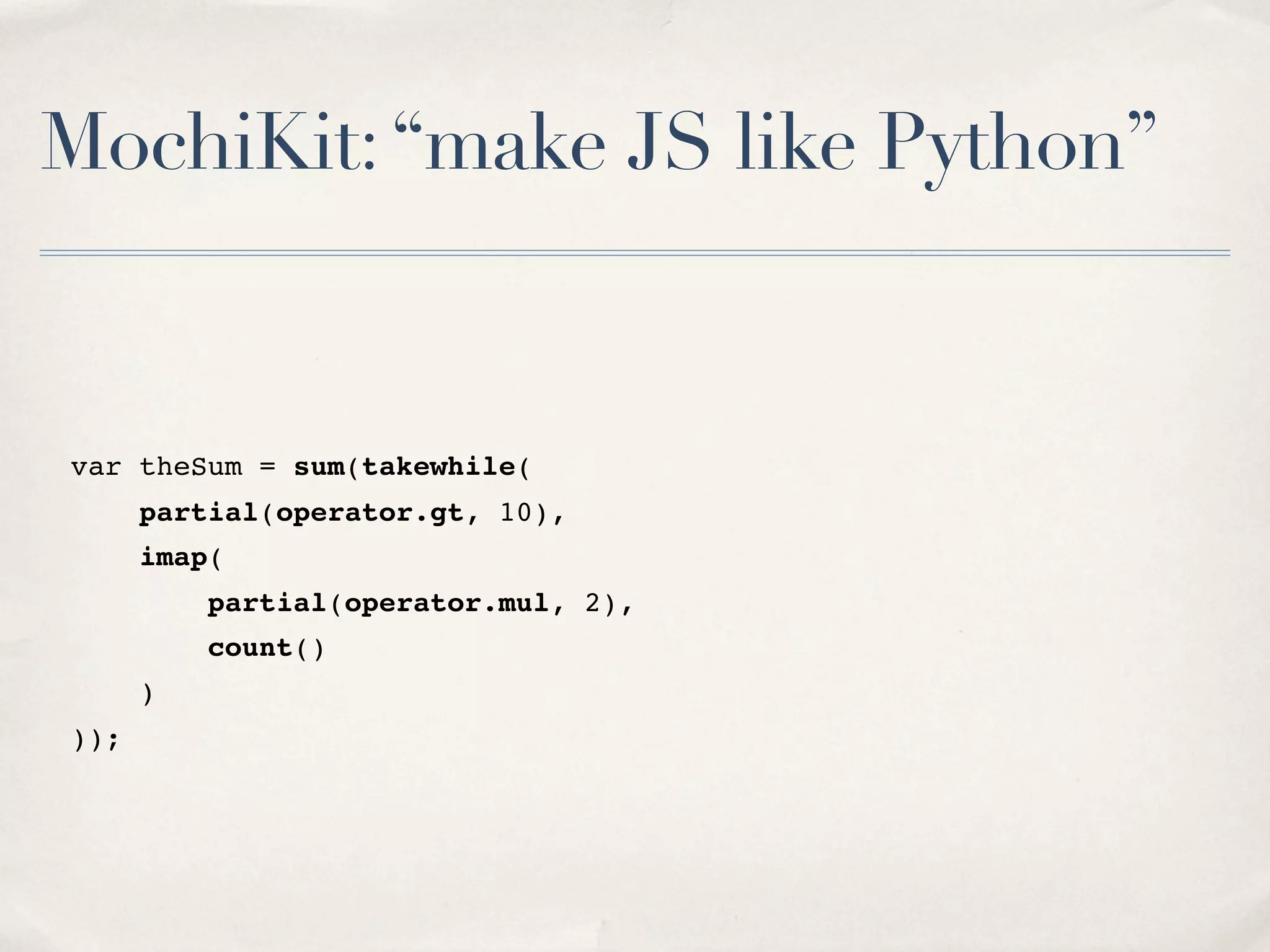 MochiKit:“make JS like Python” var theSum = sum(takewhile( partial(operator.gt, 10), imap( partial(operator.mul, 2), count() ) )); 