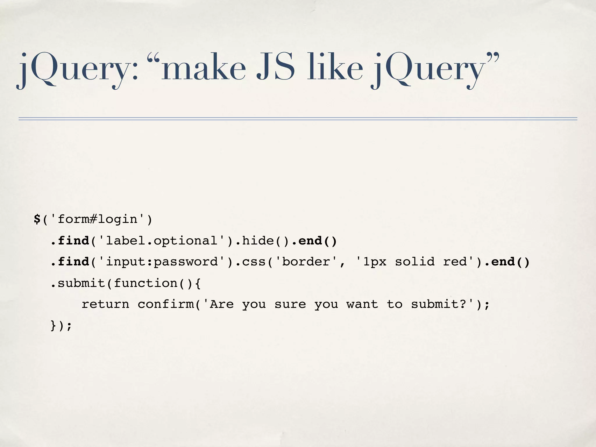 jQuery:“make JS like jQuery” $('form#login') .find('label.optional').hide().end() .find('input:password').css('border', '1px solid red').end() .submit(function(){ return confirm('Are you sure you want to submit?'); }); 