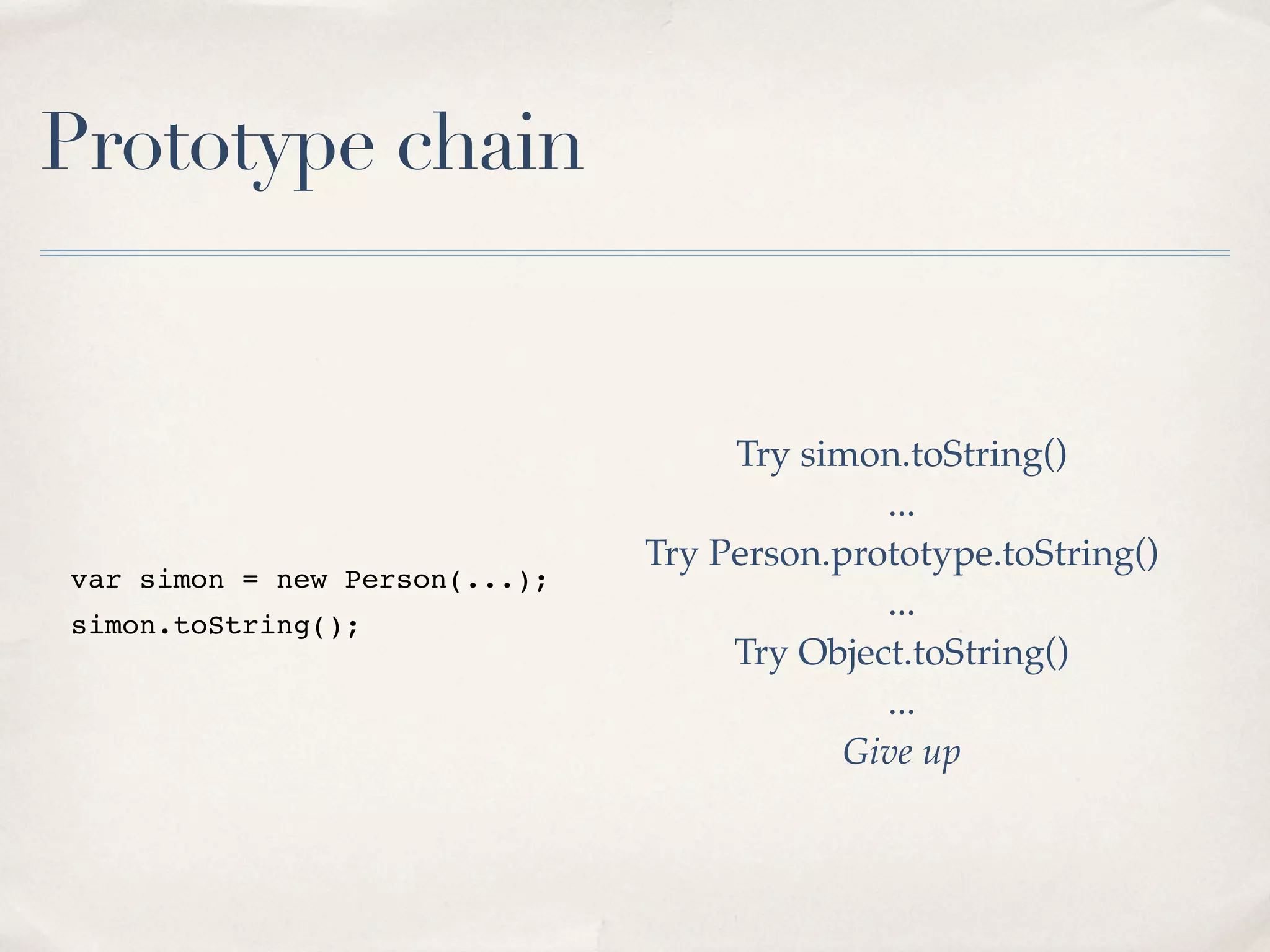 Prototype chain var simon = new Person(...); simon.toString(); Try simon.toString() ... Try Person.prototype.toString() ... Try Object.toString() ... Give up 