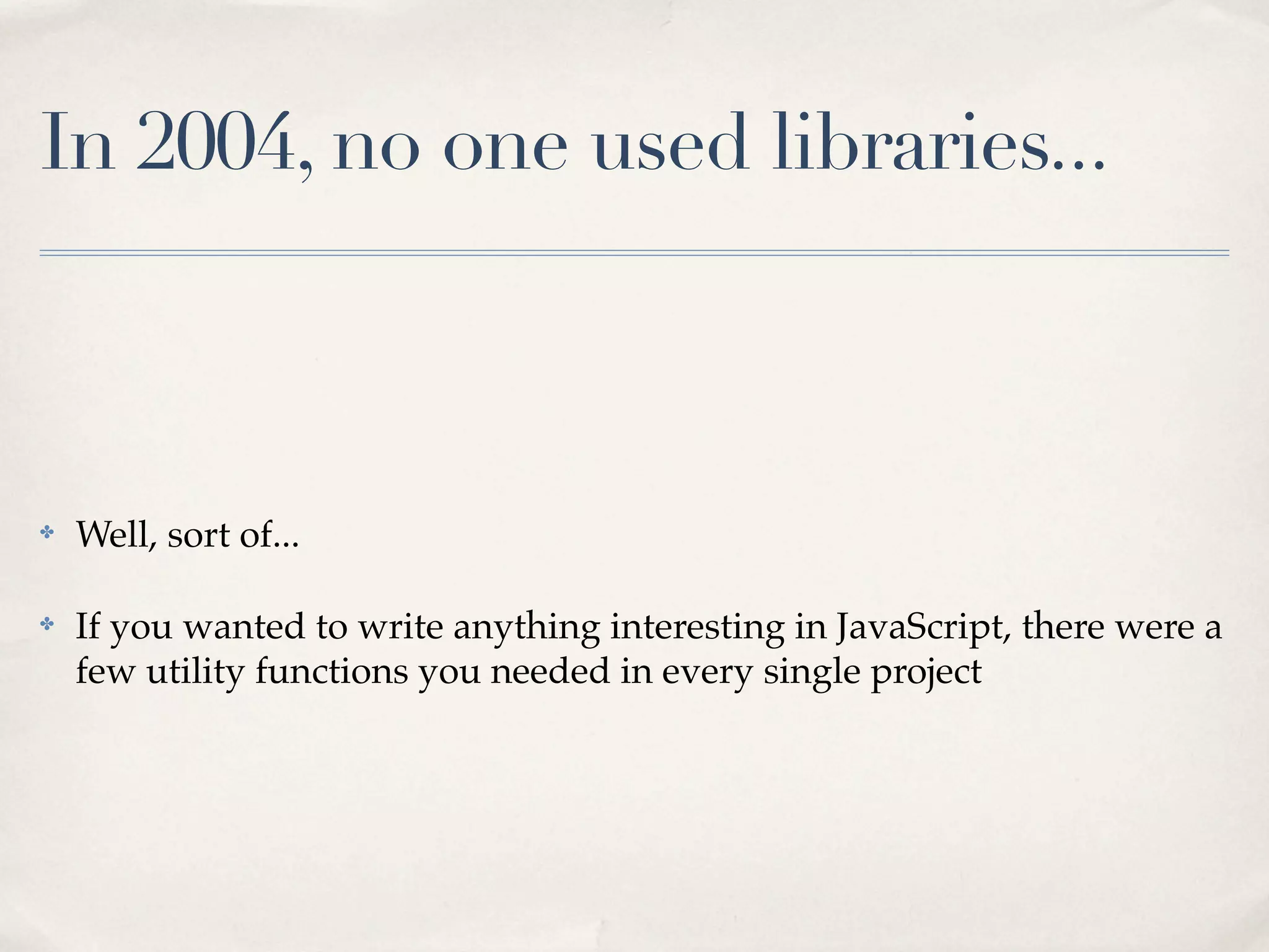 In 2004, no one used libraries... ✤ Well, sort of... ✤ If you wanted to write anything interesting in JavaScript, there were a few utility functions you needed in every single project 