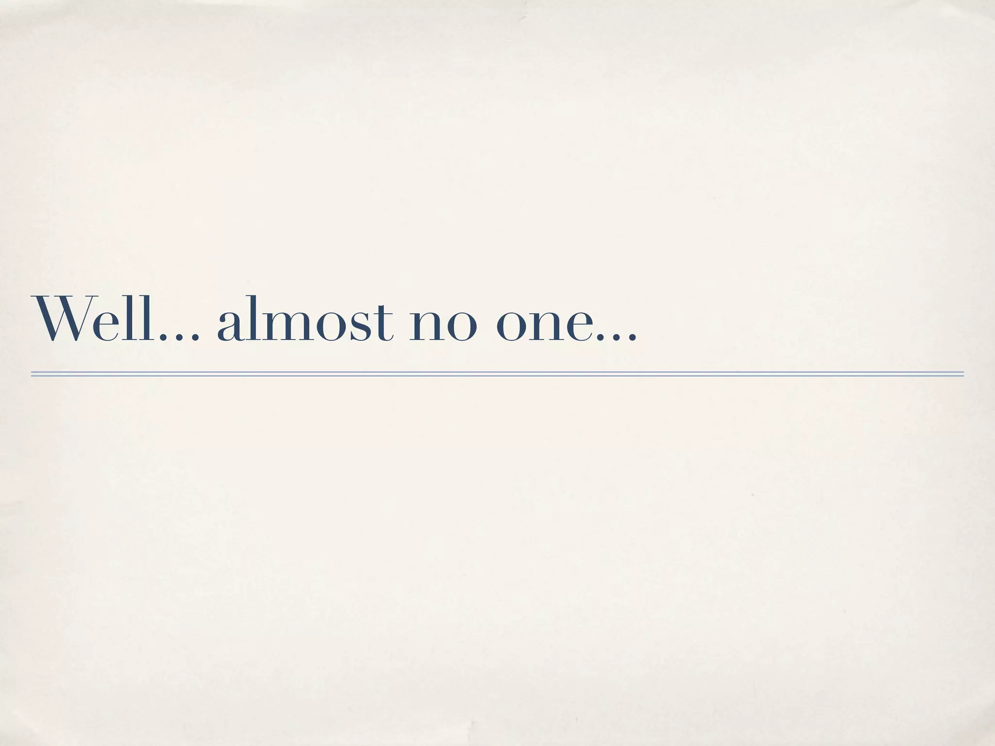 Well... almost no one... 