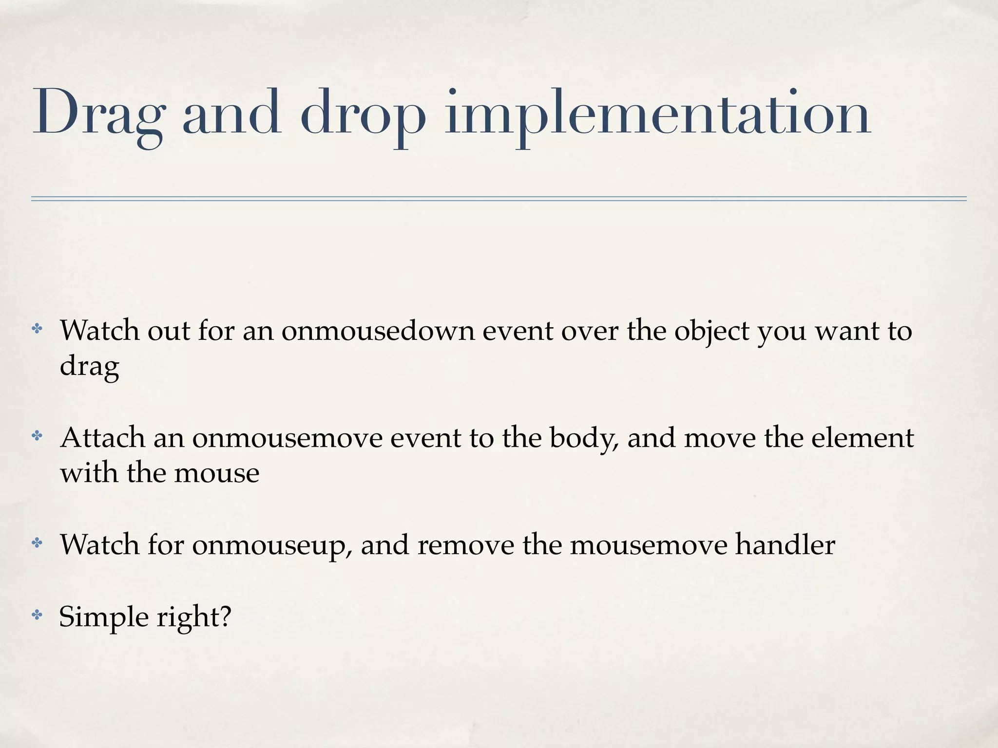 ✤ Watch out for an onmousedown event over the object you want to drag ✤ Attach an onmousemove event to the body, and move the element with the mouse ✤ Watch for onmouseup, and remove the mousemove handler ✤ Simple right? Drag and drop implementation 