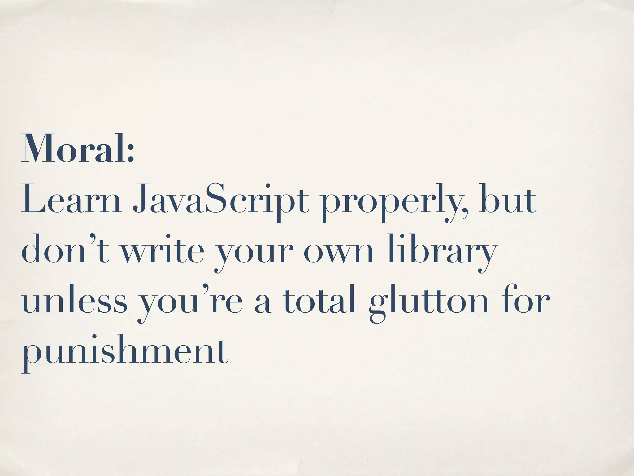 Moral: Learn JavaScript properly, but don’t write your own library unless you’re a total glutton for punishment 