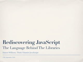 13th September 2010
Rediscovering JavaScript
The Language BehindThe Libraries
Simon Willison, Think Vitamin JavaScript
 