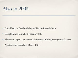 Also in 2005
✤ Gmail had its ﬁrst birthday, still in invite-only beta
✤ Google Maps launched February 8th
✤ The term “Ajax...