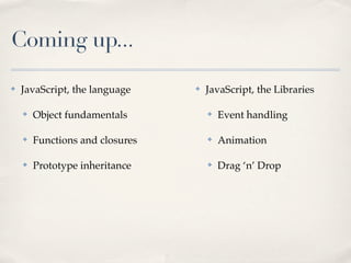 Coming up...
✤ JavaScript, the language
✤ Object fundamentals
✤ Functions and closures
✤ Prototype inheritance
✤ JavaScrip...