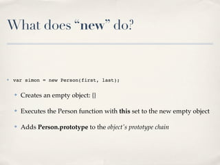 What does “new” do?
✤ var simon = new Person(first, last);
✤ Creates an empty object: {}
✤ Executes the Person function wi...