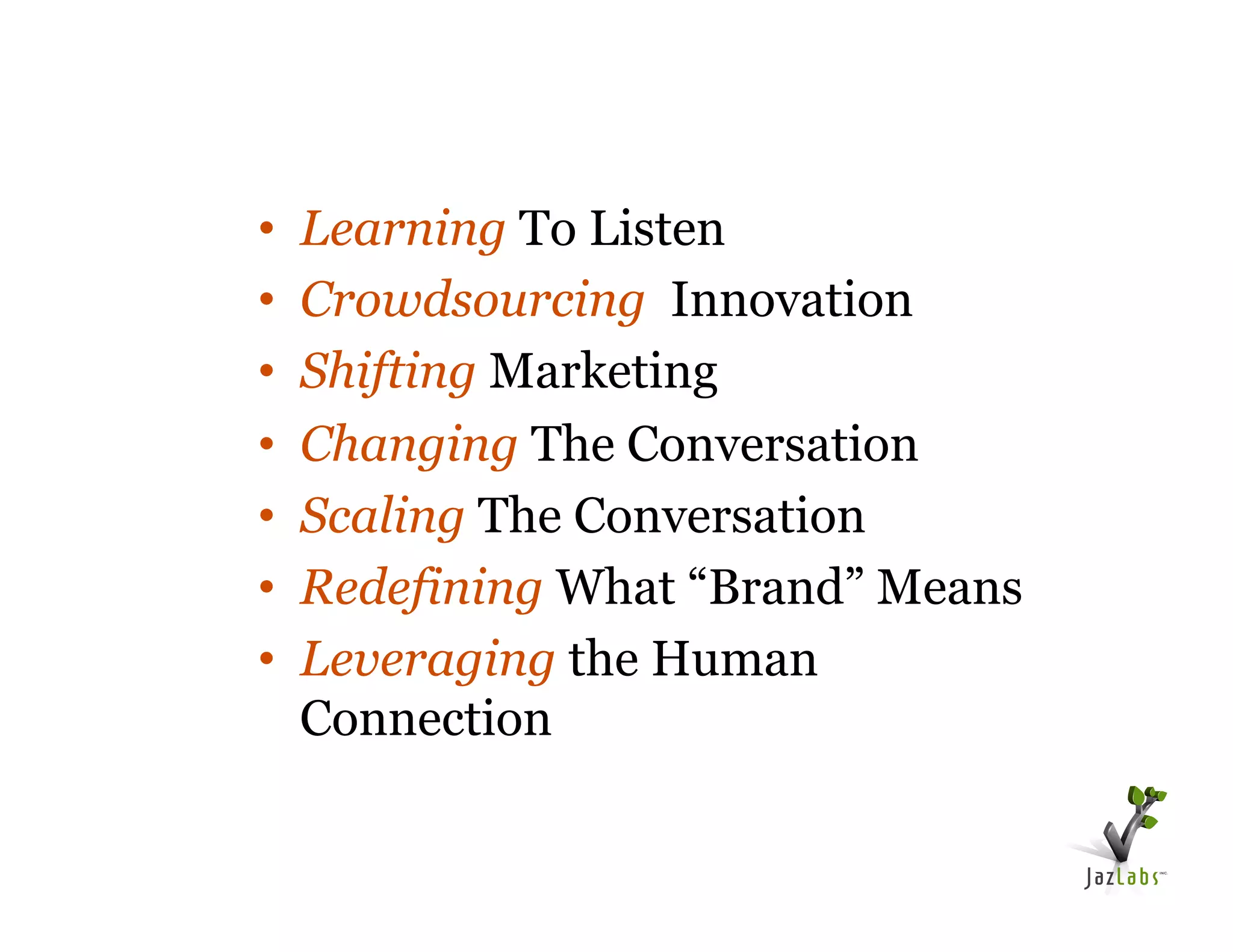 •    Learning To Listen
•    Crowdsourcing Innovation
•    Shifting Marketing
•    Changing The Conversation
•    Scaling The Conversation
•    Redefining What “Brand” Means
•    Leveraging the Human
     Connection
 