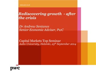 www.pwc.co.uk 
Rediscovering growth - after 
the crisis 
Dr Andrew Sentance 
Senior Economic Adviser, PwC 
Capital Markets Top Seminar 
Aalto University, Helsinki, 25th September 2014 
 