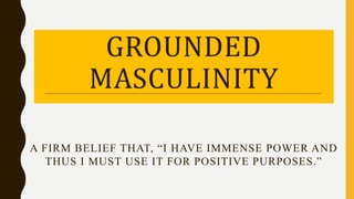 GROUNDED
MASCULINITY
A FIRM BELIEF THAT, “I HAVE IMMENSE POWER AND
THUS I MUST USE IT FOR POSITIVE PURPOSES.”
 