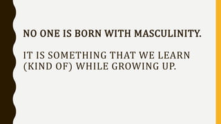 NO ONE IS BORN WITH MASCULINITY.
IT IS SOMETHING THAT WE LEARN
(KIND OF) WHILE GROWING UP.
 