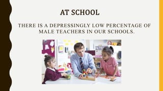 AT SCHOOL
THERE IS A DEPRESSINGLY LOW PERCENTAGE OF
MALE TEACHERS IN OUR SCHOOLS.
 