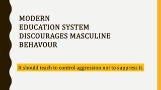 MODERN
EDUCATION SYSTEM
DISCOURAGES MASCULINE
BEHAVOUR
It should teach to control aggression not to suppress it.
 