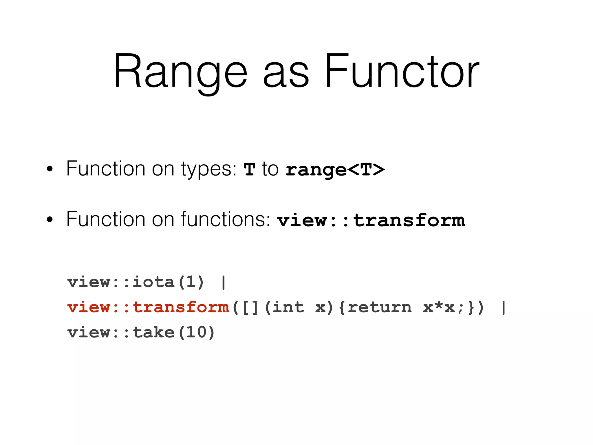 Range as Functor 
• Function on types: T to range<T> 
• Function on functions: view::transform 
view::iota(1) | 
view::transform([](int x){return x*x;}) | 
view::take(10) 
 