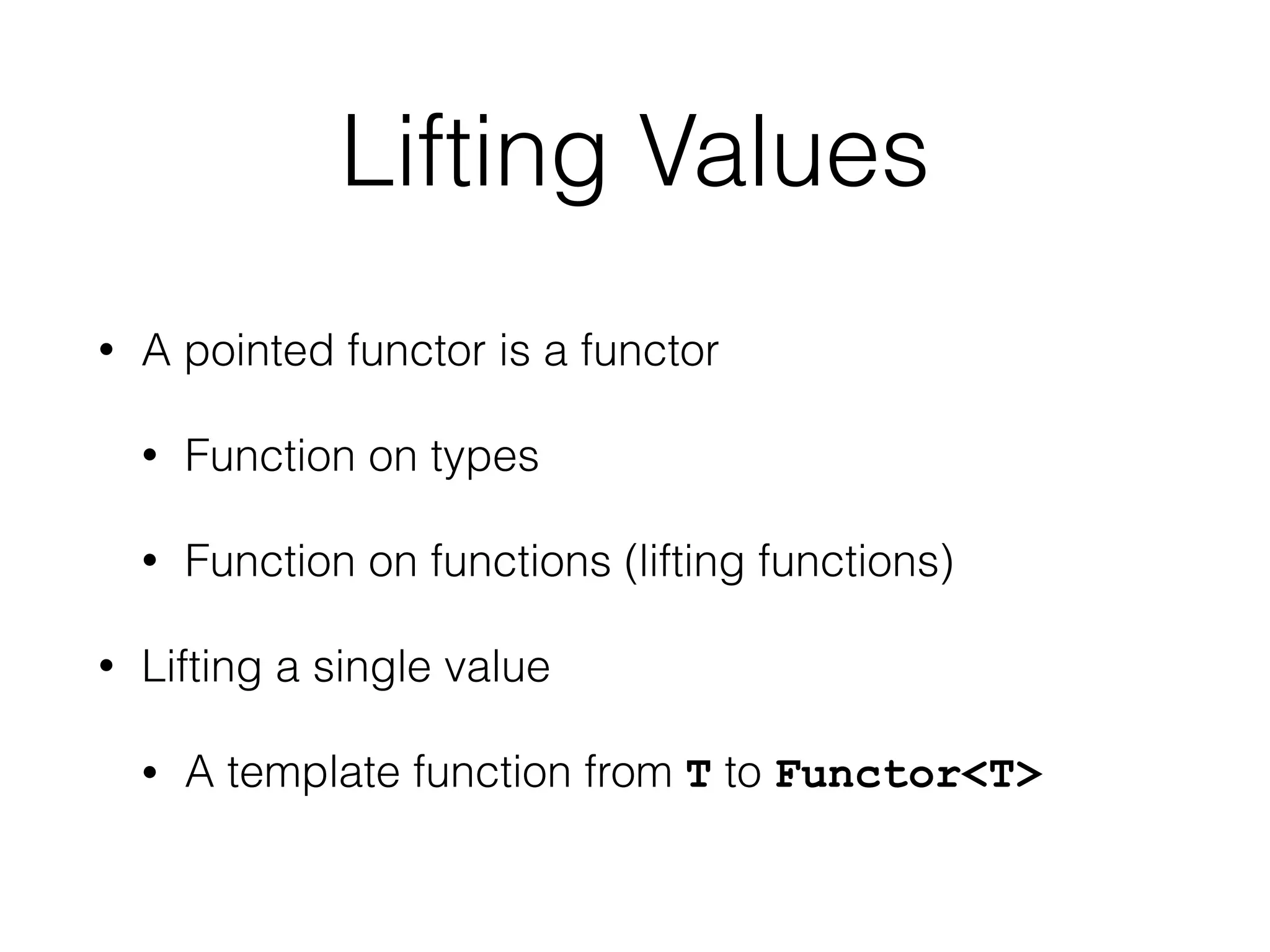 Lifting Values 
• A pointed functor is a functor 
• Function on types 
• Function on functions (lifting functions) 
• Lifting a single value 
• A template function from T to Functor<T> 
 