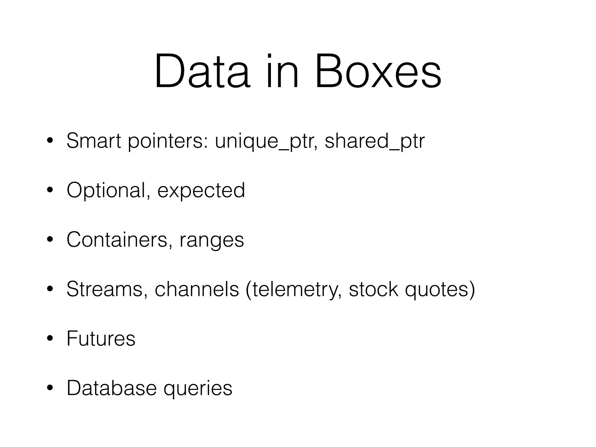 Data in Boxes 
• Smart pointers: unique_ptr, shared_ptr 
• Optional, expected 
• Containers, ranges 
• Streams, channels (telemetry, stock quotes) 
• Futures 
• Database queries 
 