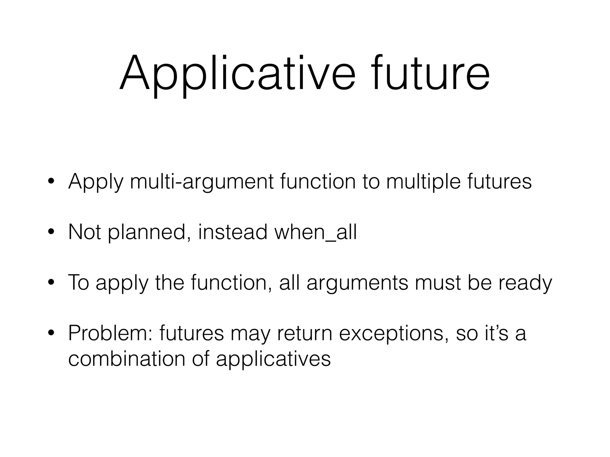 Applicative future 
• Apply multi-argument function to multiple futures 
• Not planned, instead when_all 
• To apply the function, all arguments must be ready 
• Problem: futures may return exceptions, so it’s a 
combination of applicatives 
 