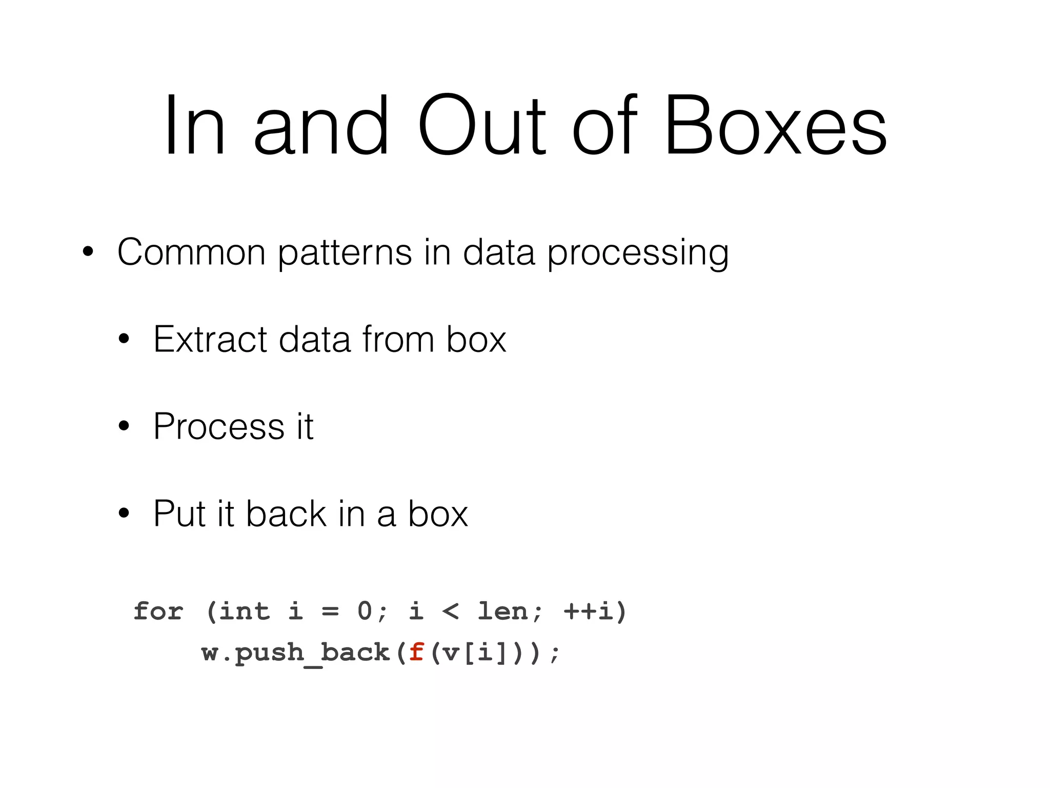 In and Out of Boxes 
• Common patterns in data processing 
• Extract data from box 
• Process it 
• Put it back in a box 
for (int i = 0; i < len; ++i) 
w.push_back(f(v[i])); 
 