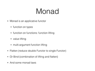 Monad 
• Monad is an applicative functor 
• function on types 
• function on functions: function lifting 
• value lifting 
• multi-argument function lifting 
• Flatten (reduce double Functor to single Functor) 
• Or Bind (combination of lifting and flatten) 
• And some monad laws 
 