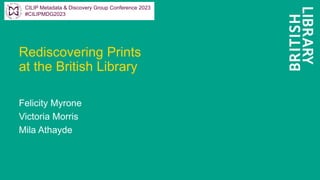Rediscovering Prints
at the British Library
Felicity Myrone
Victoria Morris
Mila Athayde
CILIP Metadata & Discovery Group Conference 2023
#CILIPMDG2023
 