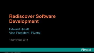Rediscover Software 
Development 
Edward Hieatt 
Vice President, Pivotal 
4 November 2014 
© Copyright 2014 Pivotal. All rights reserved. 
 