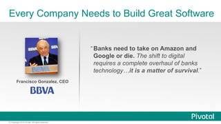 Every Company Needs to Build Great Software 
Francisco Gonzalez, CEO 
© Copyright 2014 Pivotal. All rights reserved. 
“ Banks need to take on Amazon and 
Google or die. The shift to digital 
requires a complete overhaul of banks 
technology…it is a matter of survival.” 
 