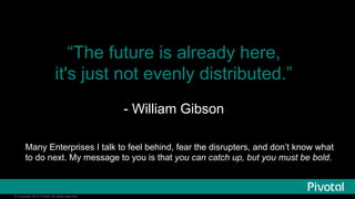 “The future is already here, 
it's just not evenly distributed.” 
© Copyright 2014 Pivotal. All rights reserved. 
- William Gibson 
Many Enterprises I talk to feel behind, fear the disrupters, and don’t know what 
to do next. My message to you is that you can catch up, but you must be bold. 
 
