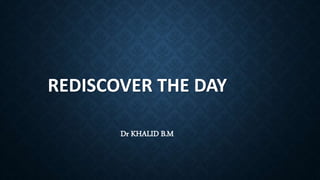 REDISCOVER THE DAY
Dr KHALID B.M
 