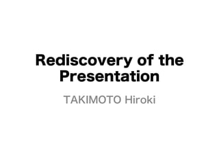 Rediscovery of the
  Presentation
   TAKIMOTO Hiroki
 