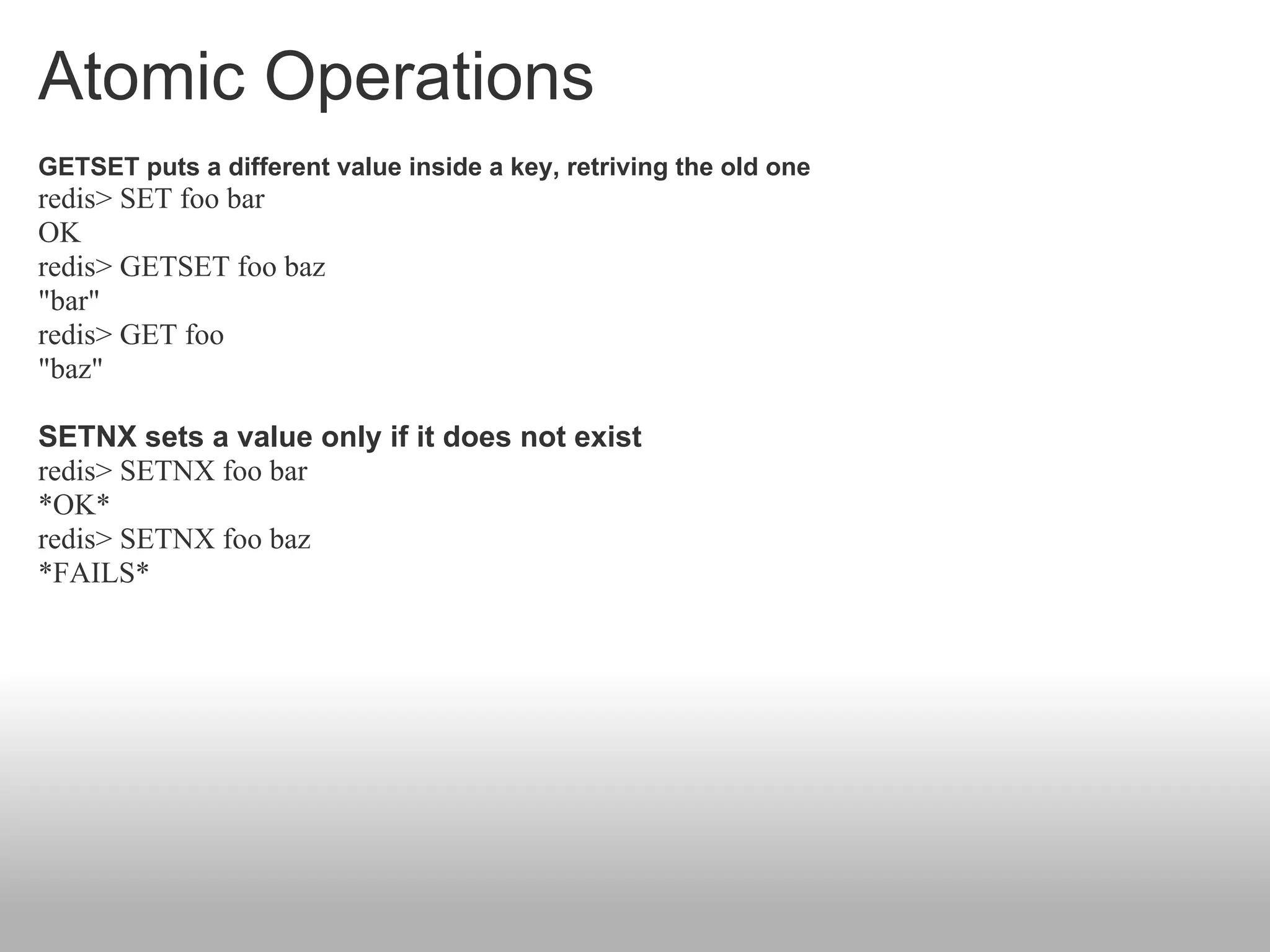Atomic Operations
GETSET puts a different value inside a key, retriving the old one
redis> SET foo bar
OK
redis> GETSET foo baz
"bar"
redis> GET foo
"baz"

SETNX sets a value only if it does not exist
redis> SETNX foo bar
*OK*
redis> SETNX foo baz
*FAILS*
 