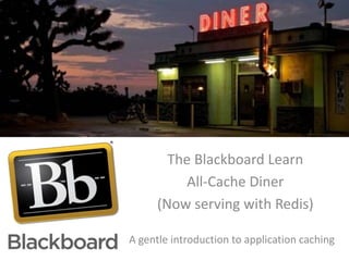 The Blackboard Learn
All-Cache Diner
(Now serving with Redis)
A gentle introduction to application caching

 