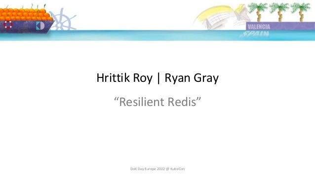 Hrittik Roy | Ryan Gray
DoK Day Europe 2022 @ KubeCon
“Resilient Redis”
 