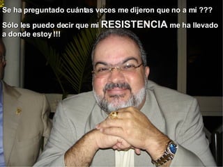 Se ha preguntado cuántas veces me dijeron que no a mí ??? Sólo les puedo decir que mi  RESISTENCIA  me ha llevado a donde estoy !!! 