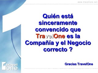 Quién está sinceramente convencido que  Tra vel One  es la Compañía y el Negocio correcto ? Gracias TravelOne 