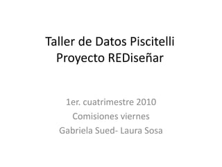 Taller de Datos PiscitelliProyecto REDiseñar 1er. cuatrimestre 2010 Comisiones viernes Gabriela Sued- Laura Sosa 