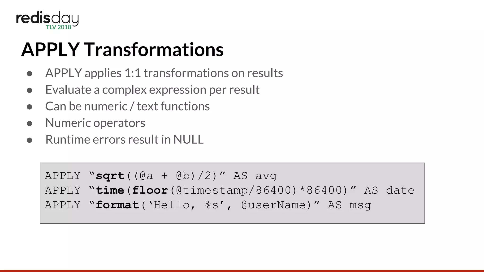 APPLY Transformations
● APPLY applies 1:1 transformations on results
● Evaluate a complex expression per result
● Can be numeric / text functions
● Numeric operators
● Runtime errors result in NULL
APPLY “sqrt((@a + @b)/2)” AS avg
APPLY “time(floor(@timestamp/86400)*86400)” AS date
APPLY “format(‘Hello, %s’, @userName)” AS msg
 