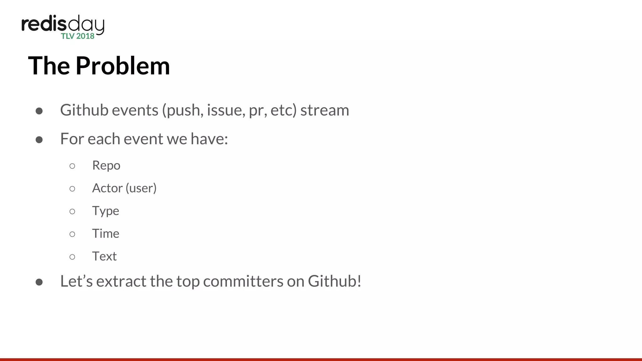 The Problem
● Github events (push, issue, pr, etc) stream
● For each event we have:
○ Repo
○ Actor (user)
○ Type
○ Time
○ Text
● Let’s extract the top committers on Github!
 
