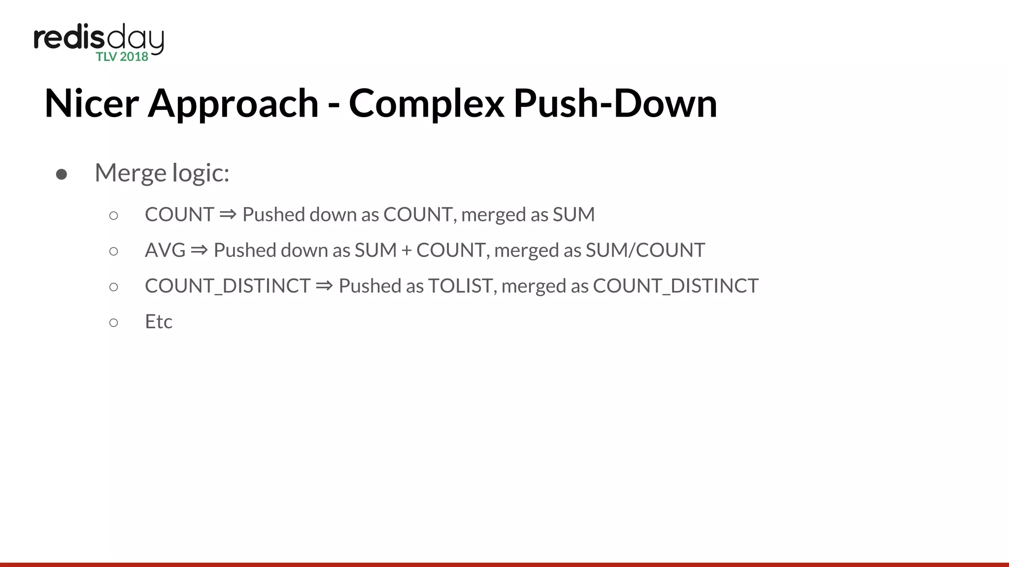 Nicer Approach - Complex Push-Down
● Merge logic:
○ COUNT ⇒ Pushed down as COUNT, merged as SUM
○ AVG ⇒ Pushed down as SUM + COUNT, merged as SUM/COUNT
○ COUNT_DISTINCT ⇒ Pushed as TOLIST, merged as COUNT_DISTINCT
○ Etc
 
