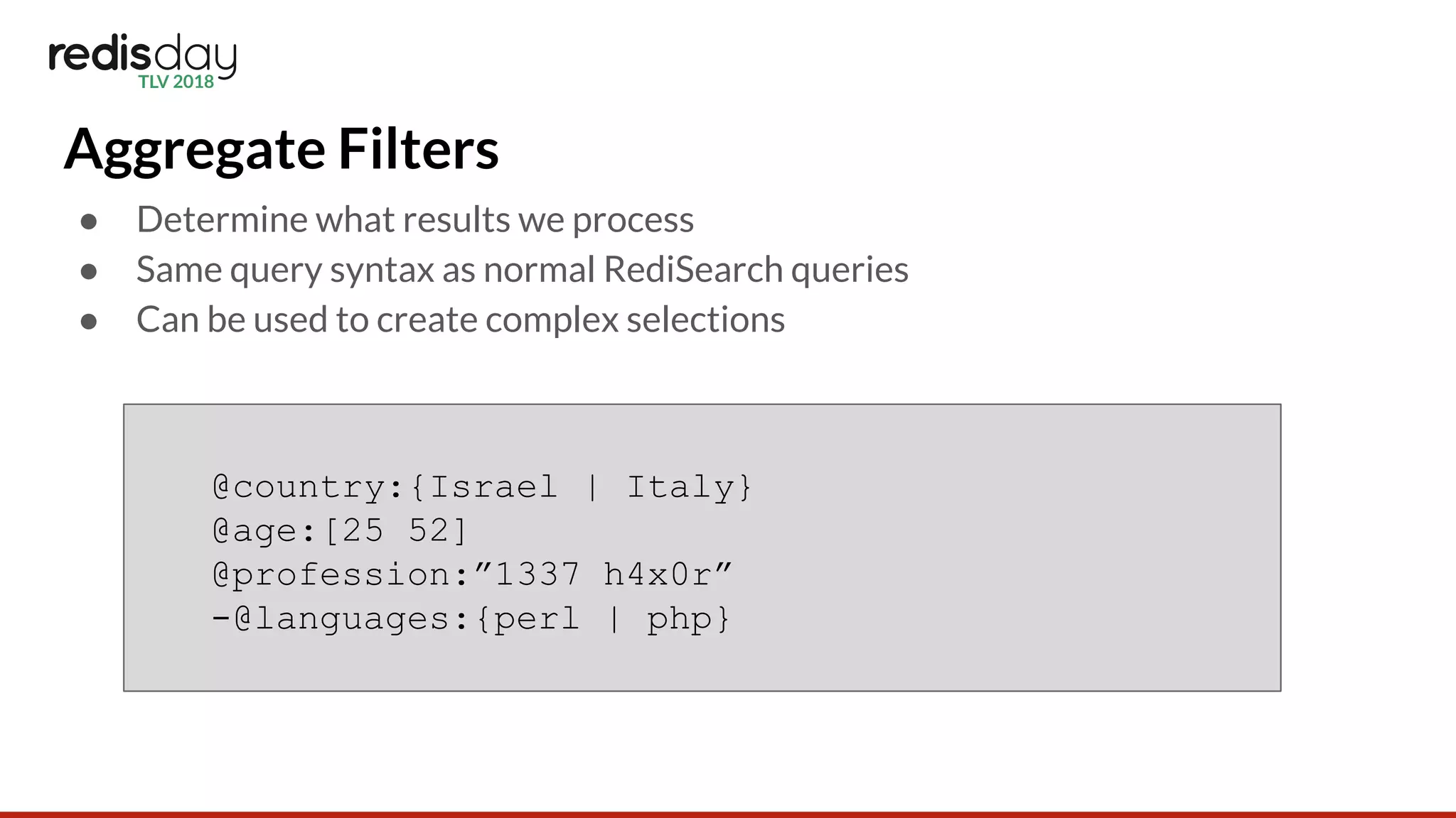 Aggregate Filters
● Determine what results we process
● Same query syntax as normal RediSearch queries
● Can be used to create complex selections
@country:{Israel | Italy}
@age:[25 52]
@profession:”1337 h4x0r”
-@languages:{perl | php}
 