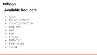 Available Reducers
● COUNT
● COUNT_DISTINCT
● COUNT_DISTINCTISH
● MIN / MAX
● AVG
● SUM
● STDDEV
● QUANTILE
● FIRST_VALUE
● TOLIST
 