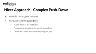 Nicer Approach - Complex Push-Down
● We tale the original request
● For each step we can either:
○ Push it down to the nodes as is
○ Push down and create some special merge logic
○ Decide we cannot push down anything and quit
 