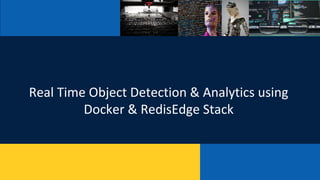 Real Time Object Detection & Analytics using
Docker & RedisEdge Stack
 