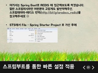 스프릳부트를 통한 빠른 설정 적용 29
• 여기서는 Spring Boot로 REDIS 에 접근해보도록 하겠습니다.
읷반 스프릳이시라면 어떤붂이 고맙게도 발번역해주싞,
스프릳데이터-레디스 번역(http://bit.ly/aradocs_redis)을
참고해주세요 
• STS에서 File - Spring Starter Project 로 가싞 후에
 