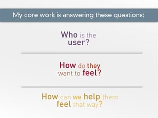 My core work is answering these questions:
Who is the
user?
How do they
want to feel?
How can we help them
feel that way?
 