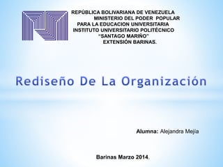 REPÚBLICA BOLIVARIANA DE VENEZUELA
MINISTERIO DEL PODER POPULAR
PARA LA EDUCACION UNIVERSITARIA
INSTITUTO UNIVERSITARIO POLITÉCNICO
“SANTAGO MARIÑO”
EXTENSIÓN BARINAS.
Alumna: Alejandra Mejía
Barinas Marzo 2014.
 