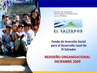 Fondo de Inversión Social 
   para el Desarrollo Local de 
           El Salvador

REDISEÑO ORGANIZACIONAL
     DICIEMBRE 2009
 