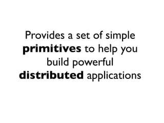 Provides a set of simple
primitives to help you
     build powerful
distributed applications
 