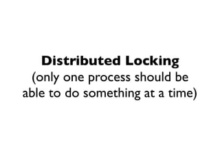 Distributed Locking
 (only one process should be
able to do something at a time)
 