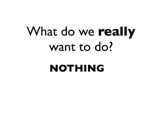 What do we really
  want to do?
   NOTHING
 